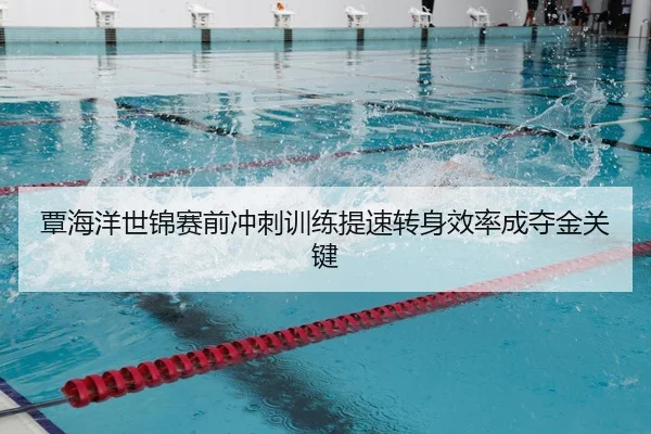 覃海洋世锦赛前冲刺训练提速转身效率成夺金关键