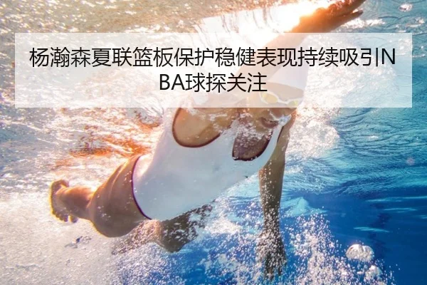 杨瀚森夏联篮板保护稳健表现持续吸引NBA球探关注